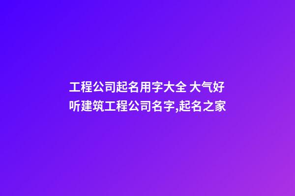 工程公司起名用字大全 大气好听建筑工程公司名字,起名之家-第1张-公司起名-玄机派